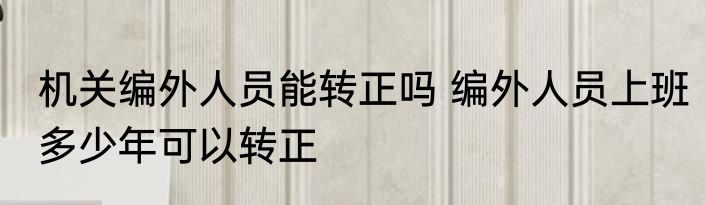 机关编外人员能转正吗 编外人员上班多少年可以转正