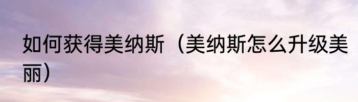 如何获得美纳斯（美纳斯怎么升级美丽）
