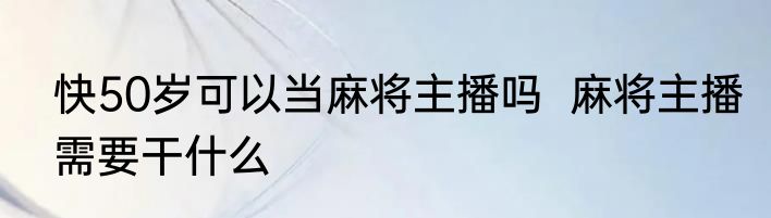 快50岁可以当麻将主播吗  麻将主播需要干什么