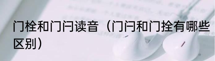 门栓和门闩读音（门闩和门拴有哪些区别）