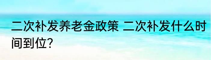 二次补发养老金政策 二次补发什么时间到位？