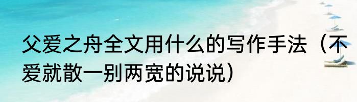 父爱之舟全文用什么的写作手法（不爱就散一别两宽的说说）