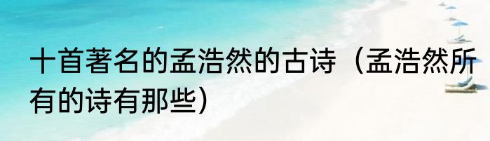 十首著名的孟浩然的古诗（孟浩然所有的诗有那些）