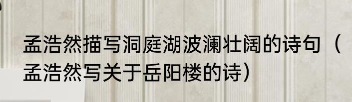 孟浩然描写洞庭湖波澜壮阔的诗句（孟浩然写关于岳阳楼的诗）