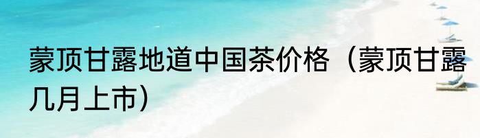蒙顶甘露地道中国茶价格（蒙顶甘露几月上市）
