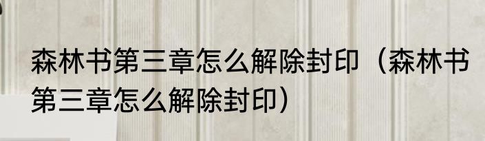森林书第三章怎么解除封印（森林书第三章怎么解除封印）
