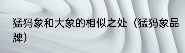 猛犸象和大象的相似之处（猛犸象品牌）