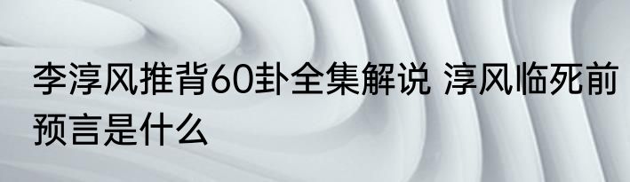 李淳风推背60卦全集解说 淳风临死前预言是什么