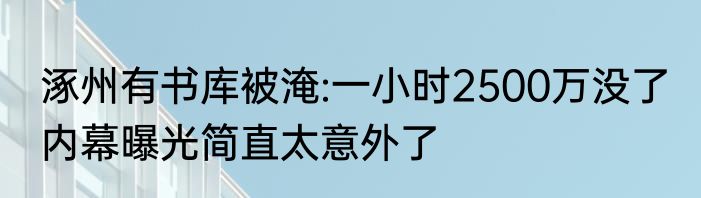 涿州有书库被淹:一小时2500万没了 内幕曝光简直太意外了