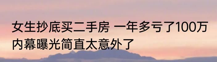 女生抄底买二手房 一年多亏了100万 内幕曝光简直太意外了