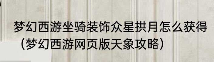 梦幻西游坐骑装饰众星拱月怎么获得（梦幻西游网页版天象攻略）