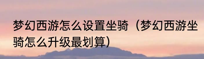 梦幻西游怎么设置坐骑（梦幻西游坐骑怎么升级最划算）