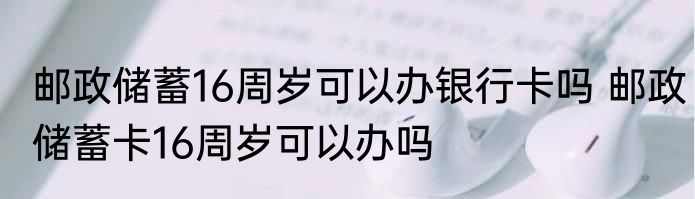 邮政储蓄16周岁可以办银行卡吗 邮政储蓄卡16周岁可以办吗