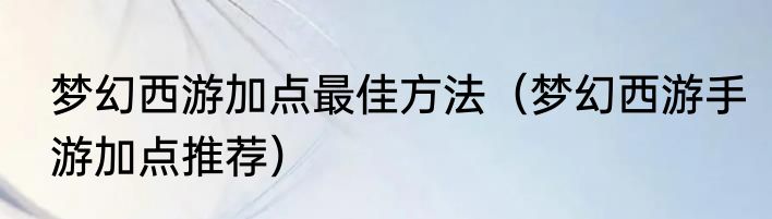 梦幻西游加点最佳方法（梦幻西游手游加点推荐）