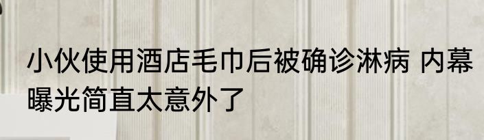 小伙使用酒店毛巾后被确诊淋病 内幕曝光简直太意外了