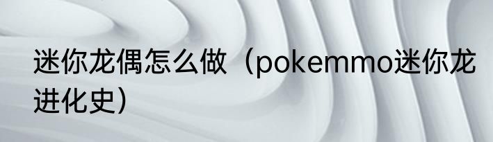 迷你龙偶怎么做（pokemmo迷你龙进化史）
