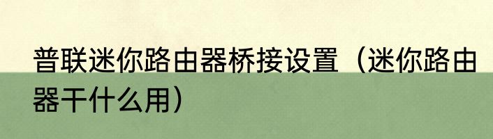 普联迷你路由器桥接设置（迷你路由器干什么用）