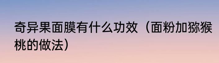 奇异果面膜有什么功效（面粉加猕猴桃的做法）