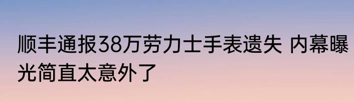 顺丰通报38万劳力士手表遗失 内幕曝光简直太意外了