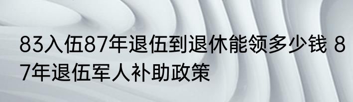 83入伍87年退伍到退休能领多少钱 87年退伍军人补助政策