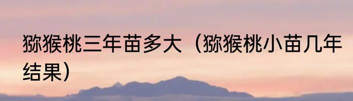 猕猴桃三年苗多大（猕猴桃小苗几年结果）