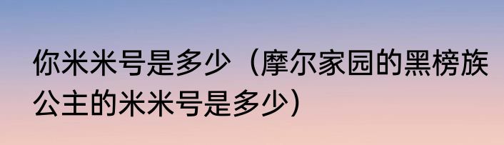 你米米号是多少（摩尔家园的黑榜族公主的米米号是多少）