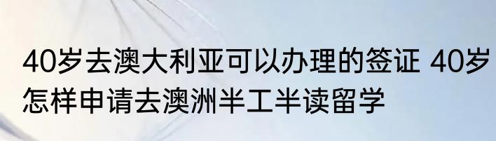 40岁去澳大利亚可以办理的签证 40岁怎样申请去澳洲半工半读留学