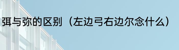 弭与弥的区别（左边弓右边尔念什么）