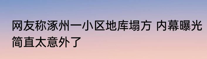 网友称涿州一小区地库塌方 内幕曝光简直太意外了