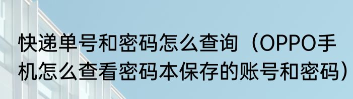 快递单号和密码怎么查询（OPPO手机怎么查看密码本保存的账号和密码）