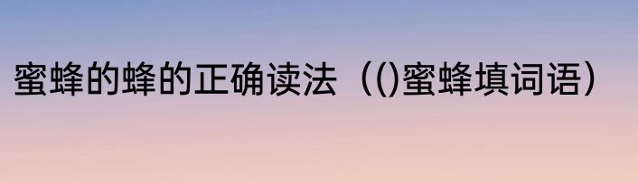 蜜蜂的蜂的正确读法（()蜜蜂填词语）