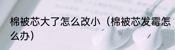 棉被芯大了怎么改小（棉被芯发霉怎么办）