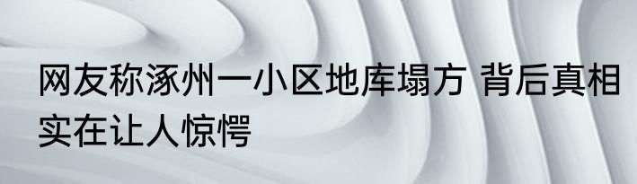 网友称涿州一小区地库塌方 背后真相实在让人惊愕
