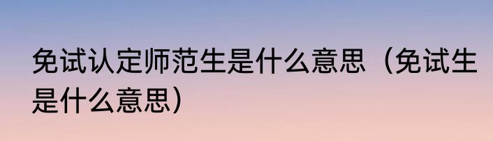 免试认定师范生是什么意思（免试生是什么意思）