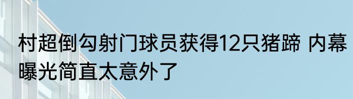 村超倒勾射门球员获得12只猪蹄 内幕曝光简直太意外了