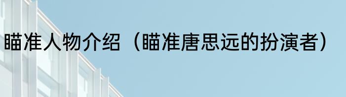 瞄准人物介绍（瞄准唐思远的扮演者）