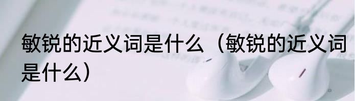 敏锐的近义词是什么（敏锐的近义词是什么）