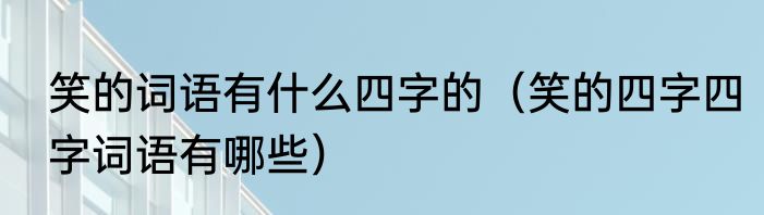 笑的词语有什么四字的（笑的四字四字词语有哪些）