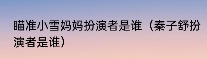 瞄准小雪妈妈扮演者是谁（秦子舒扮演者是谁）