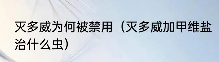 灭多威为何被禁用（灭多威加甲维盐治什么虫）