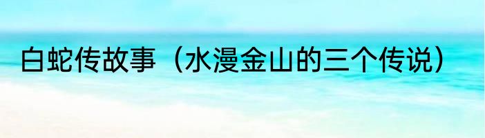 白蛇传故事（水漫金山的三个传说）