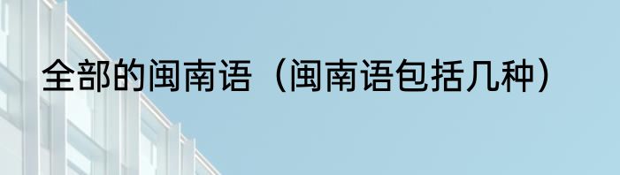 全部的闽南语（闽南语包括几种）