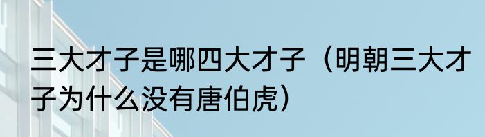三大才子是哪四大才子（明朝三大才子为什么没有唐伯虎）