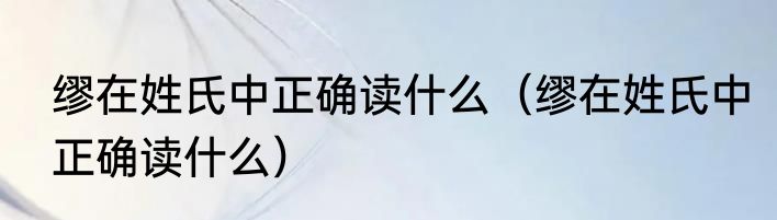 缪在姓氏中正确读什么（缪在姓氏中正确读什么）