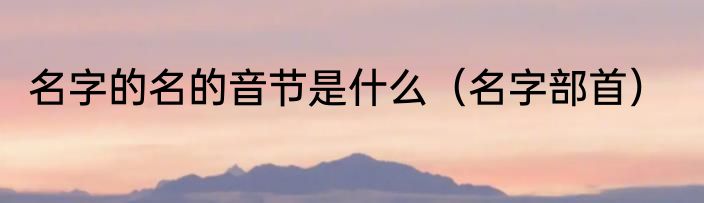 名字的名的音节是什么（名字部首）