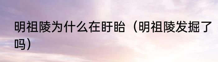 明祖陵为什么在盱眙（明祖陵发掘了吗）