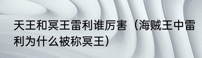 天王和冥王雷利谁厉害（海贼王中雷利为什么被称冥王）
