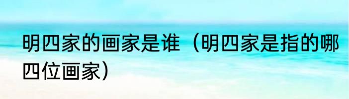明四家的画家是谁（明四家是指的哪四位画家）