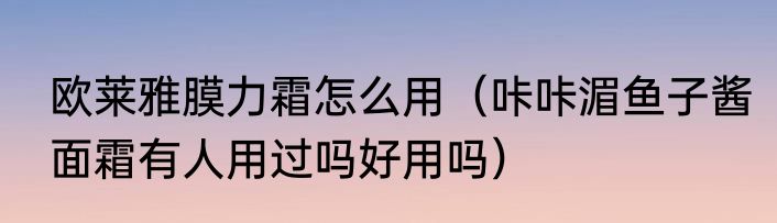欧莱雅膜力霜怎么用（咔咔湄鱼子酱面霜有人用过吗好用吗）