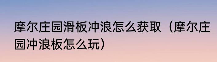 摩尔庄园滑板冲浪怎么获取（摩尔庄园冲浪板怎么玩）